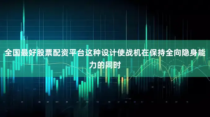 全国最好股票配资平台这种设计使战机在保持全向隐身能力的同时