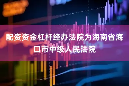 配资资金杠杆经办法院为海南省海口市中级人民法院