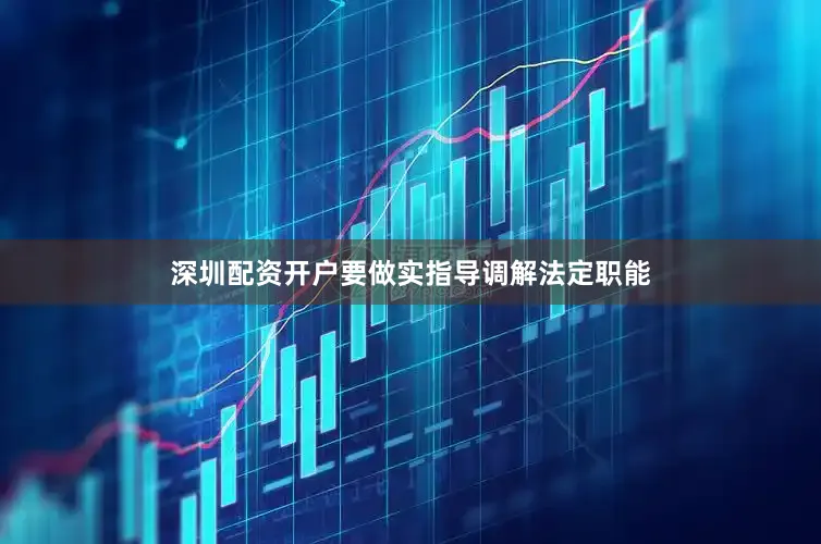 深圳配资开户要做实指导调解法定职能