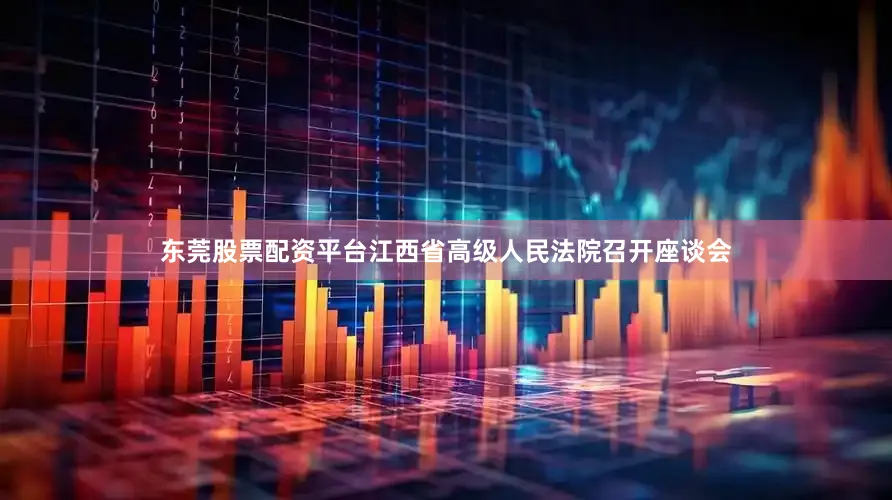 东莞股票配资平台江西省高级人民法院召开座谈会