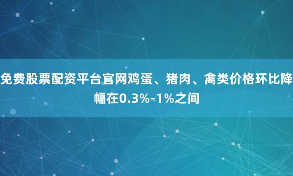 免费股票配资平台官网鸡蛋、猪肉、禽类价格环比降幅在0.3%-1%之间