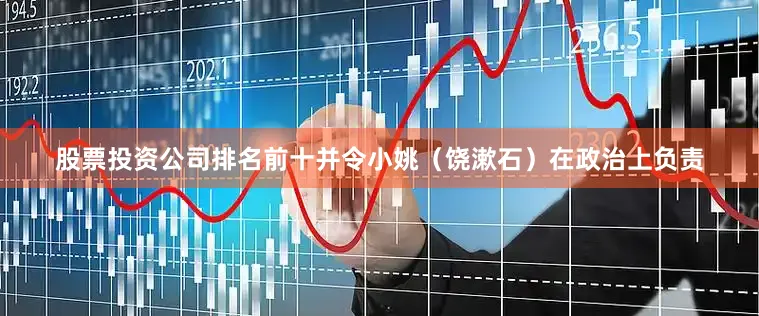 股票投资公司排名前十并令小姚（饶漱石）在政治上负责