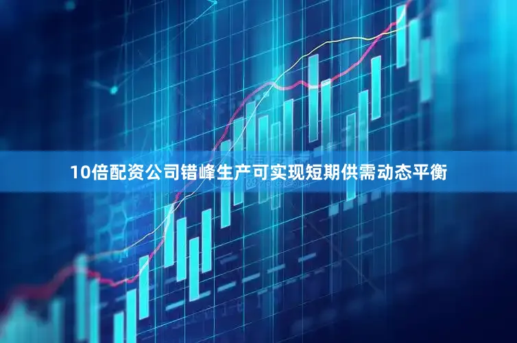 10倍配资公司错峰生产可实现短期供需动态平衡