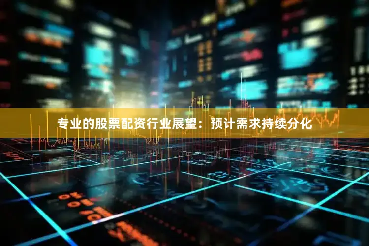 专业的股票配资行业展望：预计需求持续分化