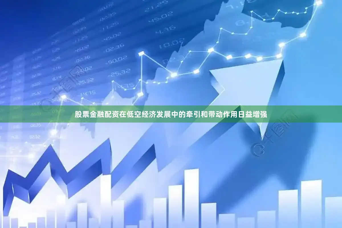 股票金融配资在低空经济发展中的牵引和带动作用日益增强