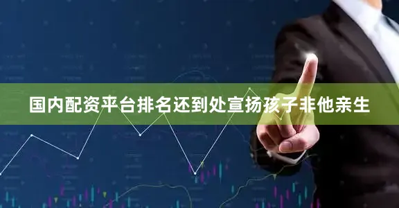 国内配资平台排名还到处宣扬孩子非他亲生