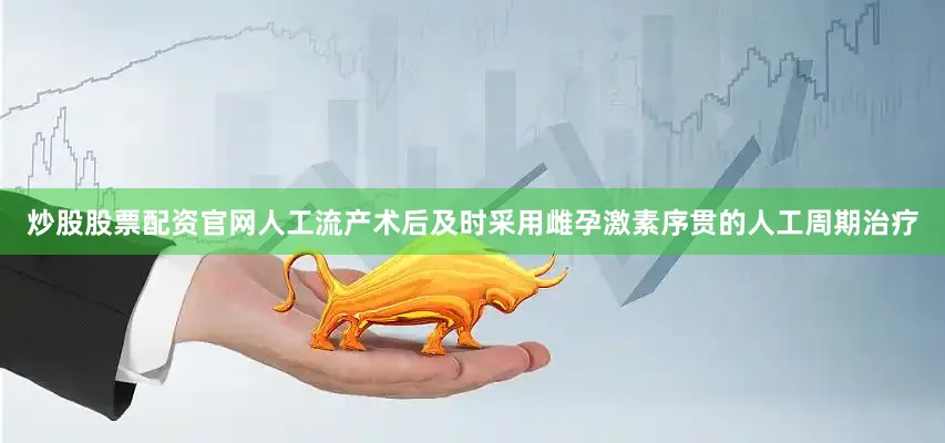 炒股股票配资官网人工流产术后及时采用雌孕激素序贯的人工周期治疗