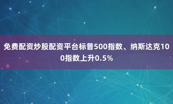 免费配资炒股配资平台标普500指数、纳斯达克100指数上升0.5%