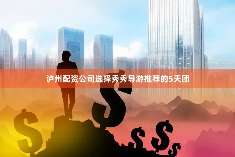 泸州配资公司选择秀秀导游推荐的5天团