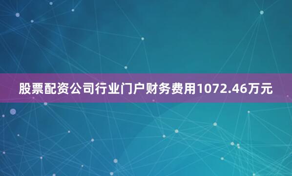 股票配资公司行业门户财务费用1072.46万元