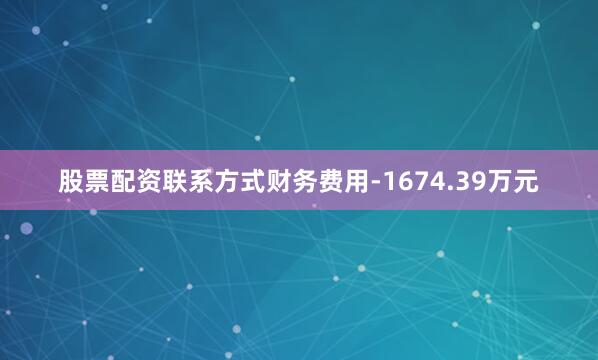 股票配资联系方式财务费用-1674.39万元
