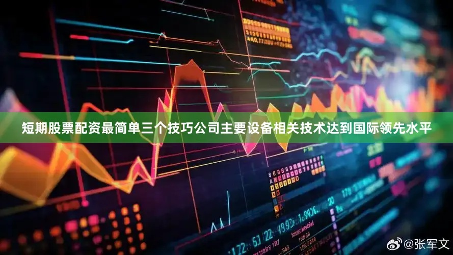 短期股票配资最简单三个技巧公司主要设备相关技术达到国际领先水平