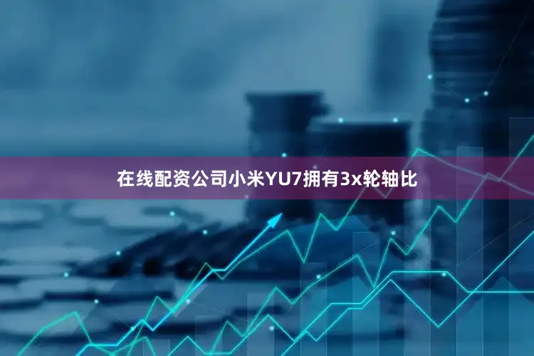 在线配资公司小米YU7拥有3x轮轴比