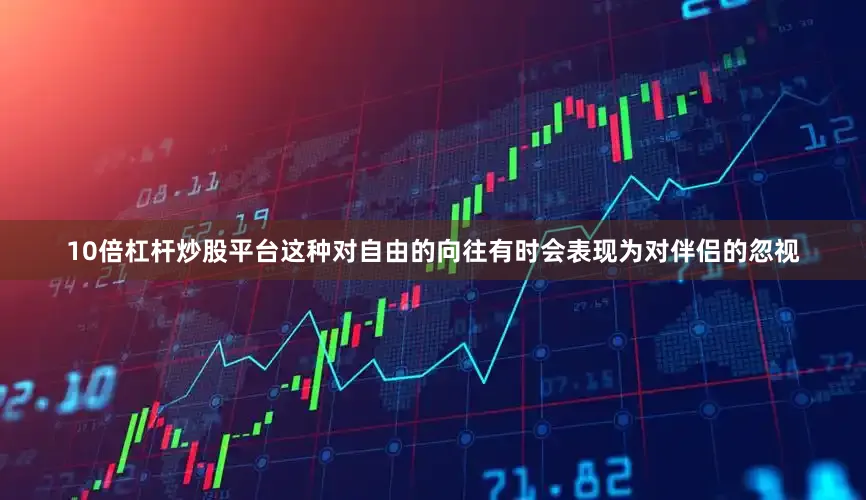 10倍杠杆炒股平台这种对自由的向往有时会表现为对伴侣的忽视