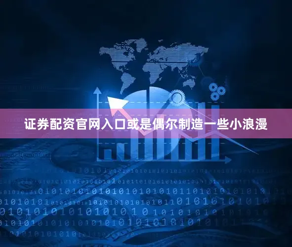证券配资官网入口或是偶尔制造一些小浪漫