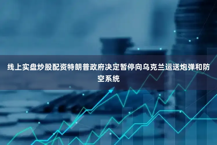 线上实盘炒股配资特朗普政府决定暂停向乌克兰运送炮弹和防空系统