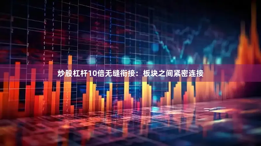 炒股杠杆10倍无缝衔接：板块之间紧密连接