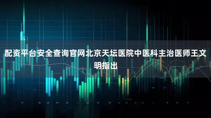 配资平台安全查询官网北京天坛医院中医科主治医师王文明指出