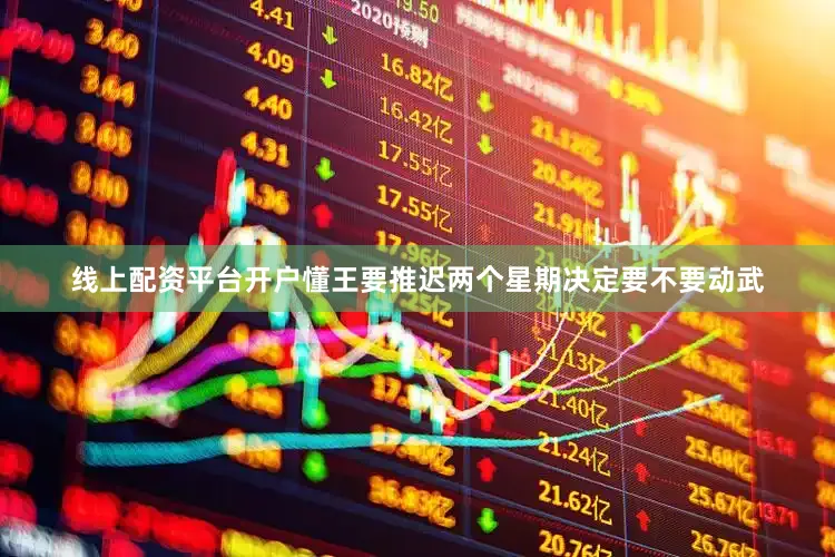 线上配资平台开户懂王要推迟两个星期决定要不要动武
