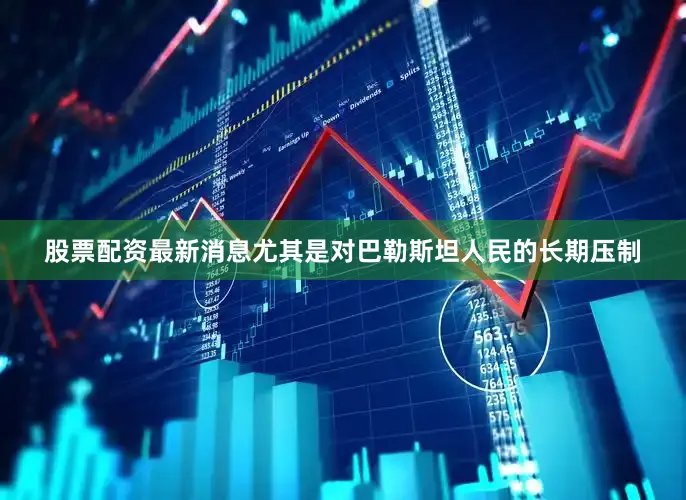 股票配资最新消息尤其是对巴勒斯坦人民的长期压制