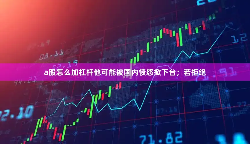 a股怎么加杠杆他可能被国内愤怒掀下台；若拒绝