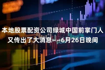 本地股票配资公司绿城中国前掌门人又传出了大消息——6月26日晚间