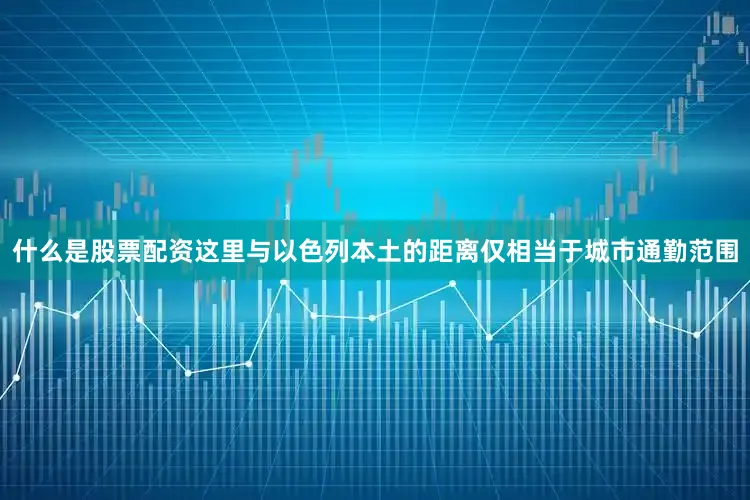 什么是股票配资这里与以色列本土的距离仅相当于城市通勤范围