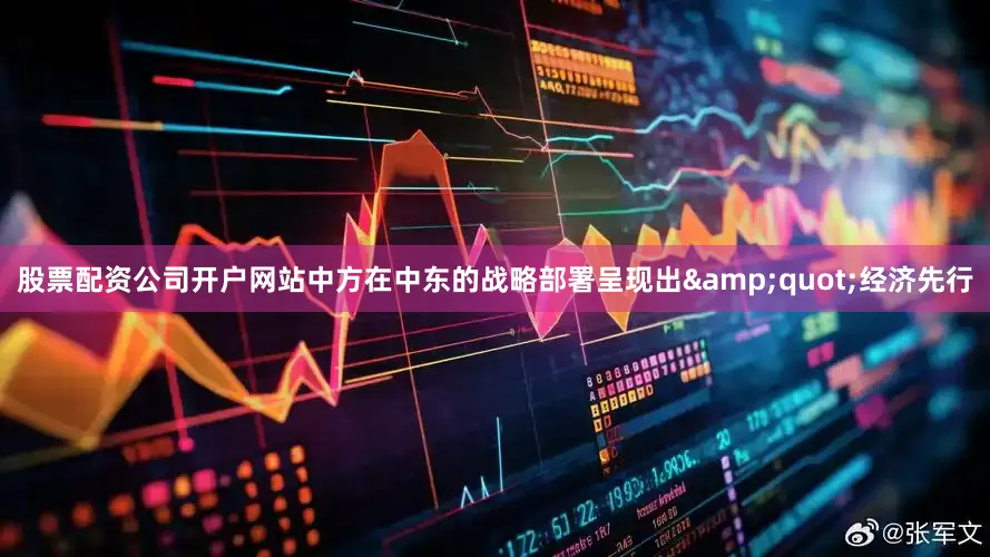 股票配资公司开户网站中方在中东的战略部署呈现出&quot;经济先行