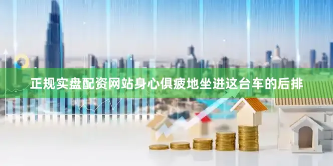 正规实盘配资网站身心俱疲地坐进这台车的后排