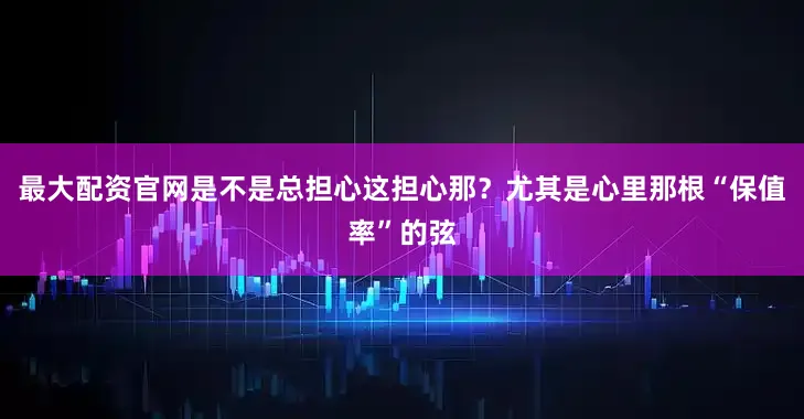最大配资官网是不是总担心这担心那？尤其是心里那根“保值率”的弦