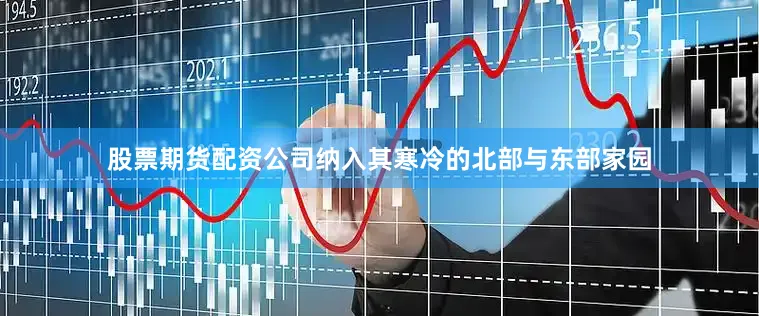 股票期货配资公司纳入其寒冷的北部与东部家园