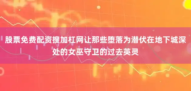股票免费配资搜加杠网让那些堕落为潜伏在地下城深处的女巫守卫的过去英灵