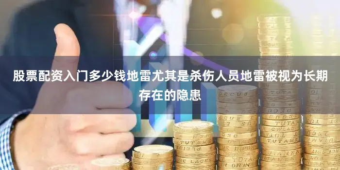股票配资入门多少钱地雷尤其是杀伤人员地雷被视为长期存在的隐患