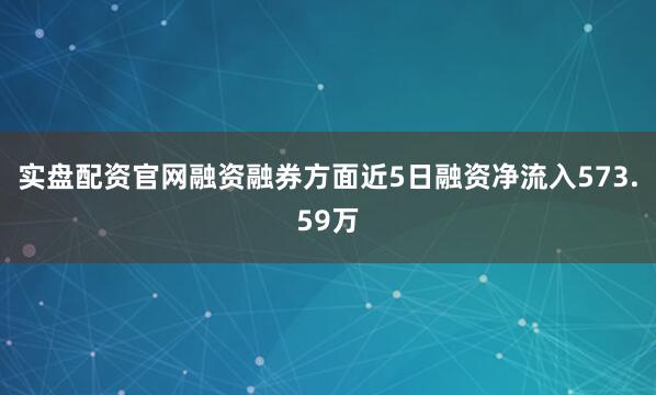 实盘配资官网融资融券方面近5日融资净流入573.59万