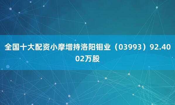 全国十大配资小摩增持洛阳钼业（03993）92.4002万股