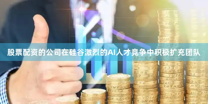 股票配资的公司在硅谷激烈的AI人才竞争中积极扩充团队