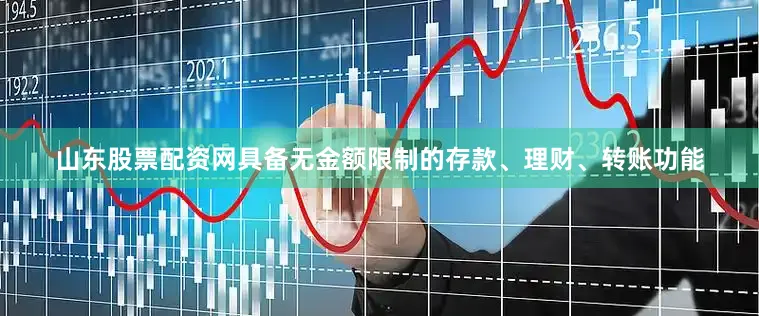 山东股票配资网具备无金额限制的存款、理财、转账功能