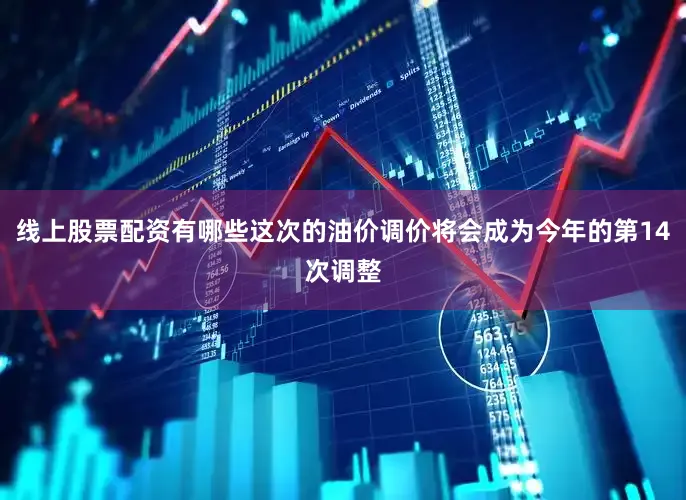线上股票配资有哪些这次的油价调价将会成为今年的第14次调整
