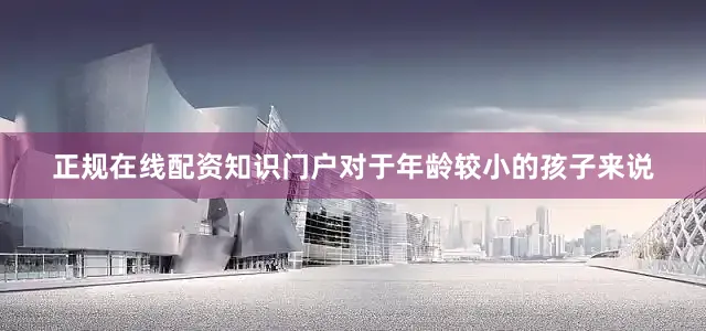 正规在线配资知识门户对于年龄较小的孩子来说