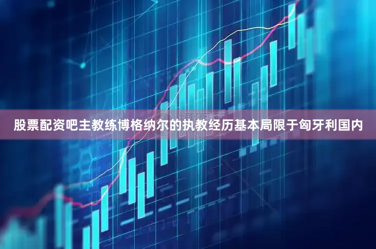 股票配资吧主教练博格纳尔的执教经历基本局限于匈牙利国内