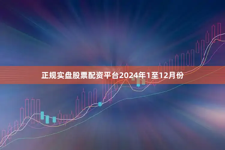 正规实盘股票配资平台　　2024年1至12月份