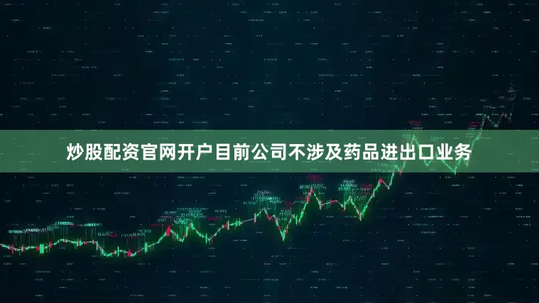 炒股配资官网开户目前公司不涉及药品进出口业务