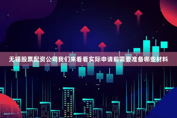 无锡股票配资公司我们来看看实际申请前需要准备哪些材料