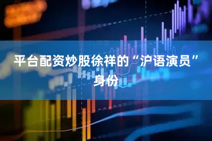 平台配资炒股徐祥的“沪语演员”身份