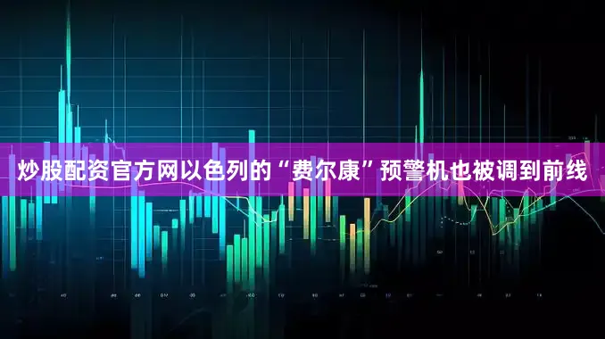 炒股配资官方网以色列的“费尔康”预警机也被调到前线