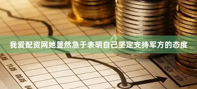 我爱配资网她显然急于表明自己坚定支持军方的态度