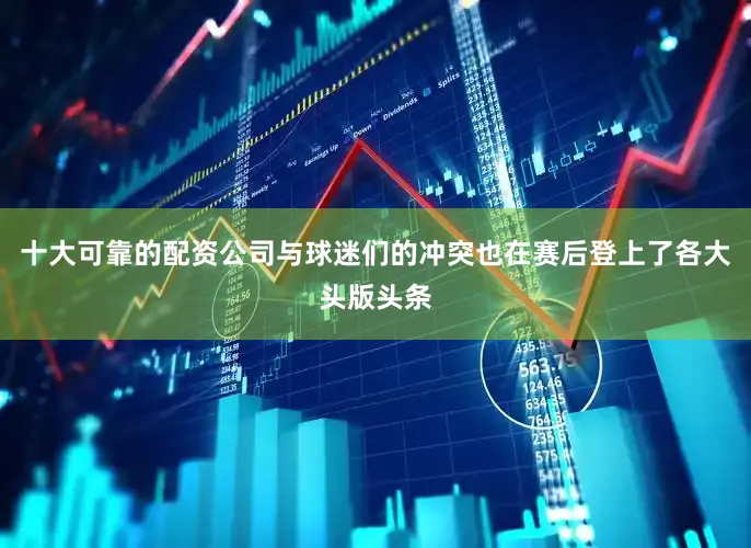 十大可靠的配资公司与球迷们的冲突也在赛后登上了各大头版头条