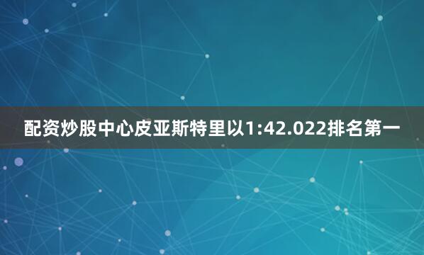 配资炒股中心皮亚斯特里以1:42.022排名第一