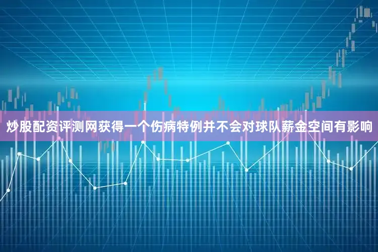 炒股配资评测网获得一个伤病特例并不会对球队薪金空间有影响