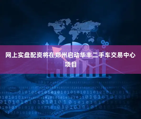 网上实盘配资将在郑州启动华丰二手车交易中心项目
